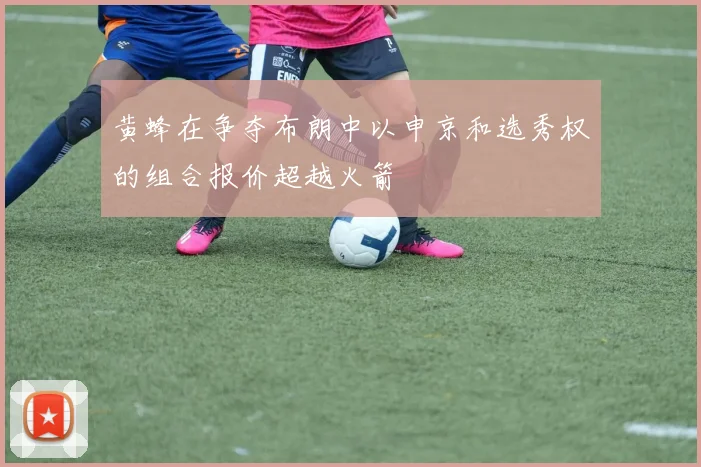 黄蜂在争夺布朗中以申京和选秀权的组合报价超越火箭