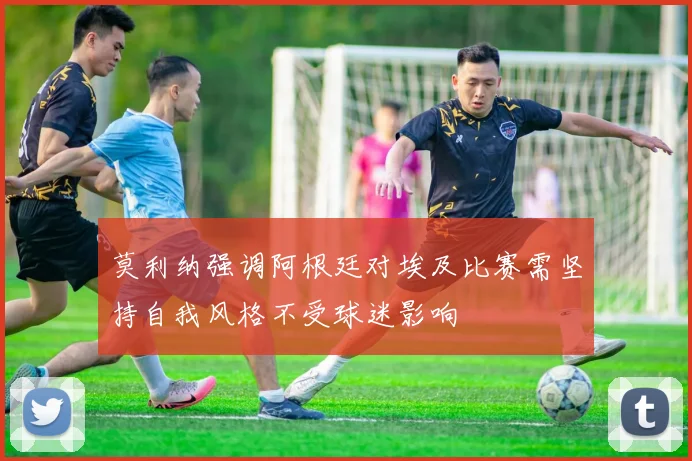 莫利纳强调阿根廷对埃及比赛需坚持自我风格不受球迷影响