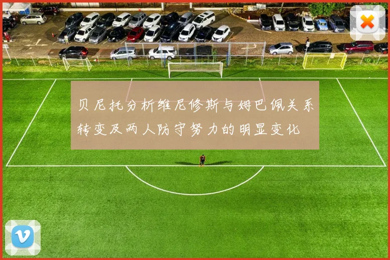 贝尼托分析维尼修斯与姆巴佩关系转变及两人防守努力的明显变化