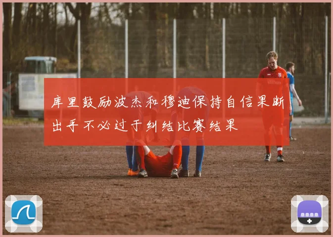 库里鼓励波杰和穆迪保持自信果断出手不必过于纠结比赛结果