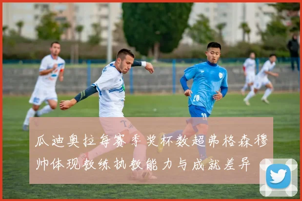 瓜迪奥拉每赛季奖杯数超弗格森穆帅体现教练执教能力与成就差异