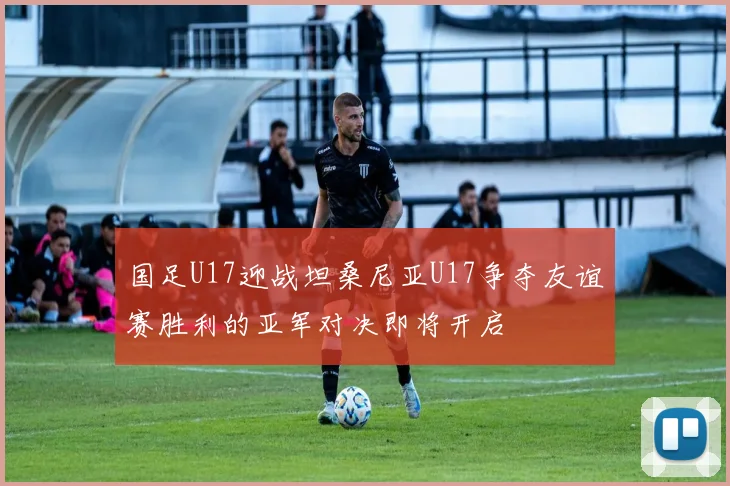 国足U17迎战坦桑尼亚U17争夺友谊赛胜利的亚军对决即将开启