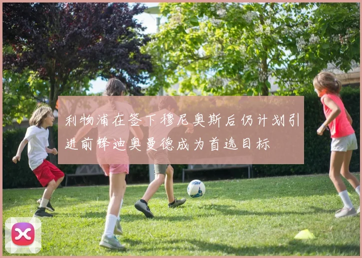 利物浦在签下穆尼奥斯后仍计划引进前锋迪奥曼德成为首选目标
