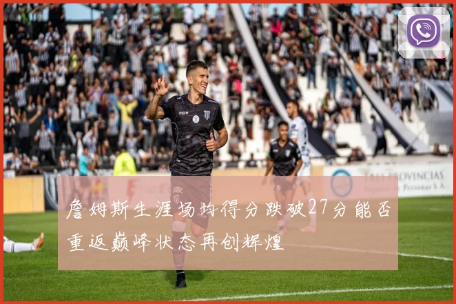 詹姆斯生涯场均得分跌破27分能否重返巅峰状态再创辉煌