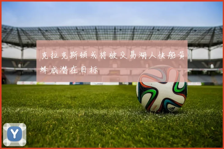 克拉克斯顿或将被交易湖人快船黄蜂成潜在目标