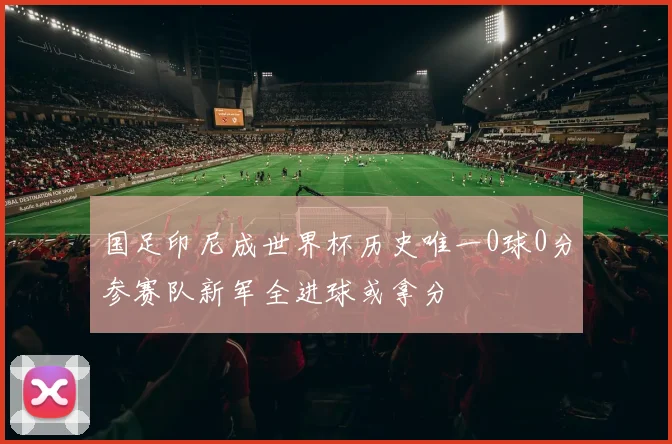 国足印尼成世界杯历史唯一0球0分参赛队新军全进球或拿分