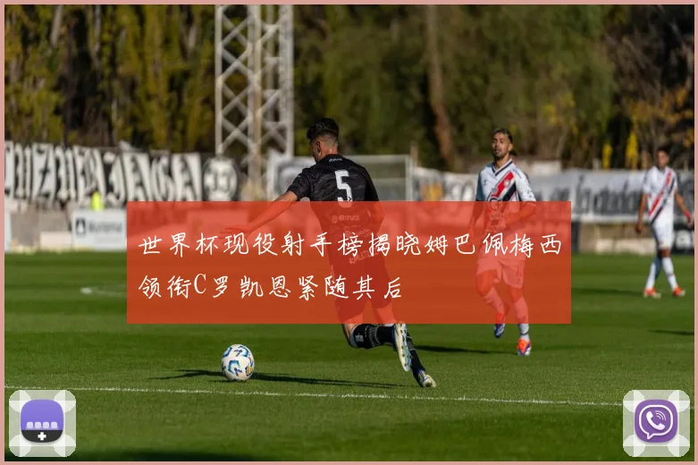 世界杯现役射手榜揭晓姆巴佩梅西领衔C罗凯恩紧随其后