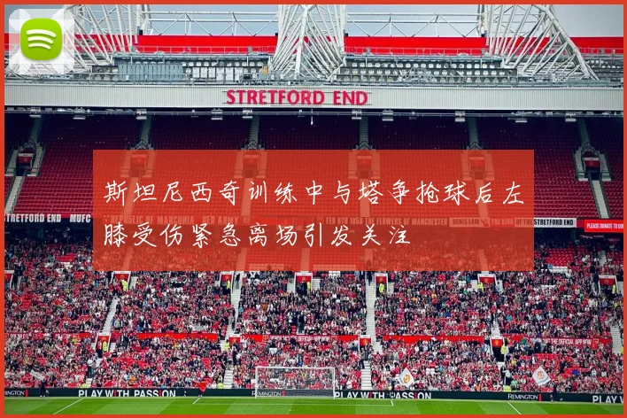 斯坦尼西奇训练中与塔争抢球后左膝受伤紧急离场引发关注