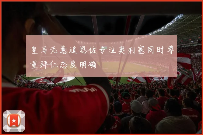 皇马无意追恩佐专注奥利塞同时尊重拜仁态度明确