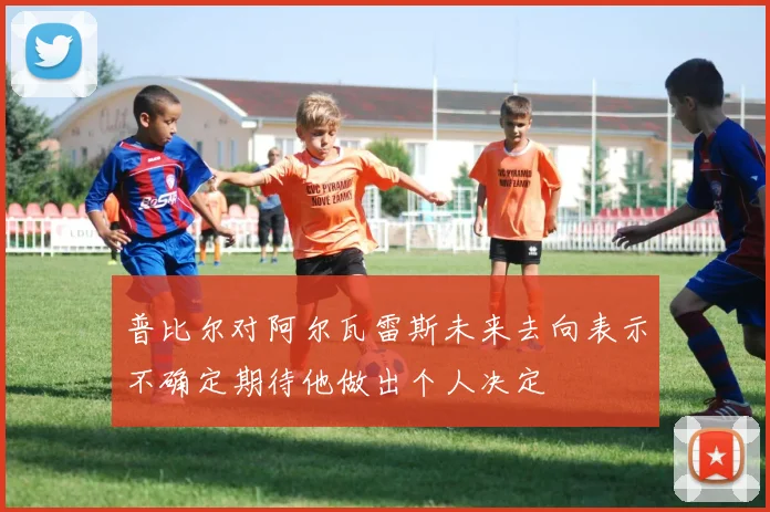 普比尔对阿尔瓦雷斯未来去向表示不确定期待他做出个人决定