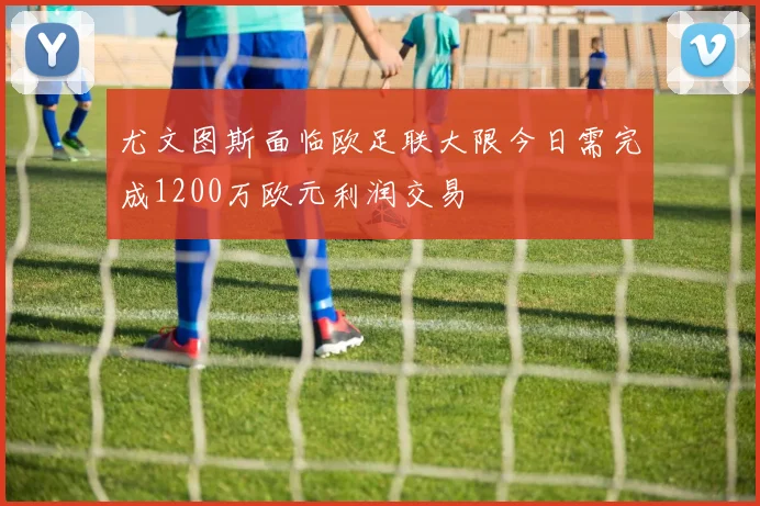 尤文图斯面临欧足联大限今日需完成1200万欧元利润交易