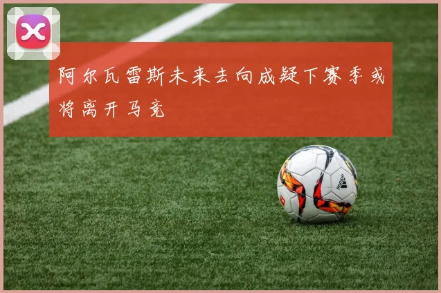 阿尔瓦雷斯未来去向成疑下赛季或将离开马竞
