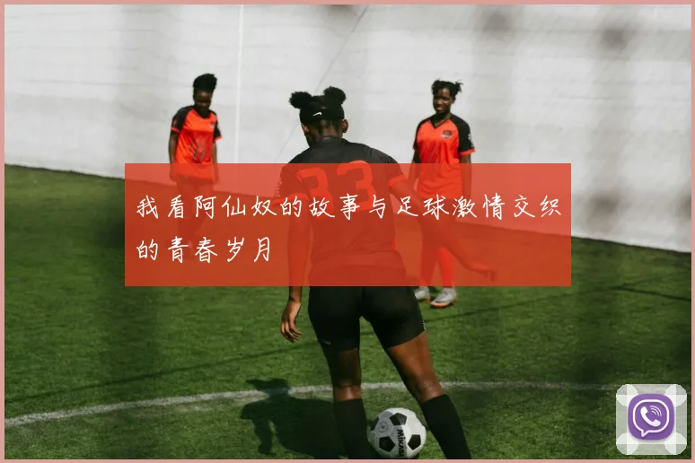 我看阿仙奴的故事与足球激情交织的青春岁月
