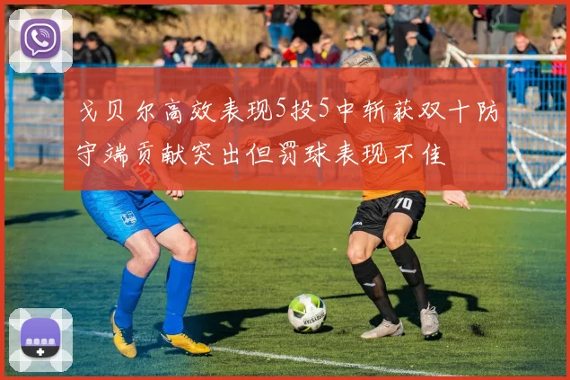 戈贝尔高效表现5投5中斩获双十防守端贡献突出但罚球表现不佳