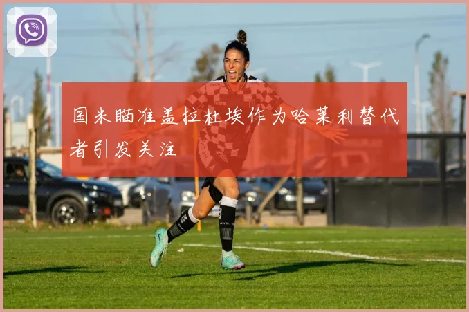 国米瞄准盖拉杜埃作为哈莱利替代者引发关注
