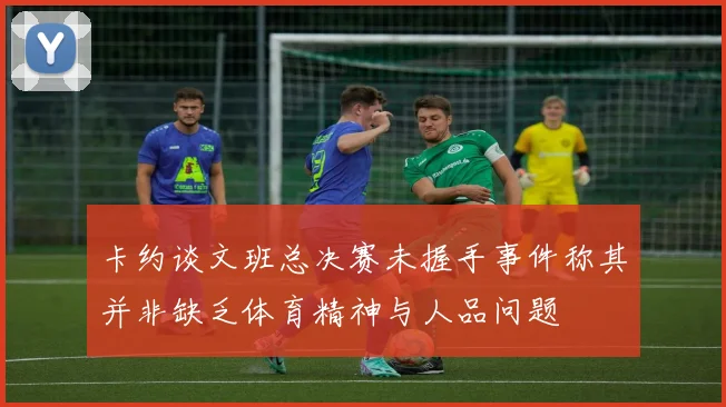 卡约谈文班总决赛未握手事件称其并非缺乏体育精神与人品问题