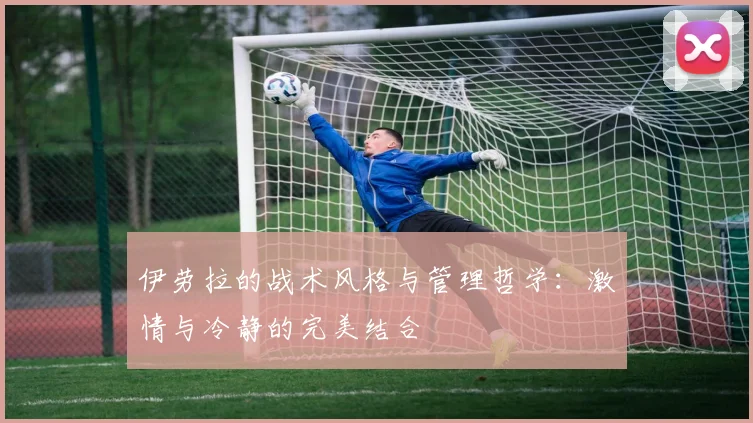 伊劳拉的战术风格与管理哲学：激情与冷静的完美结合