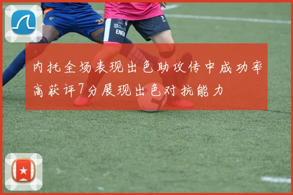 内托全场表现出色助攻传中成功率高获评7分展现出色对抗能力