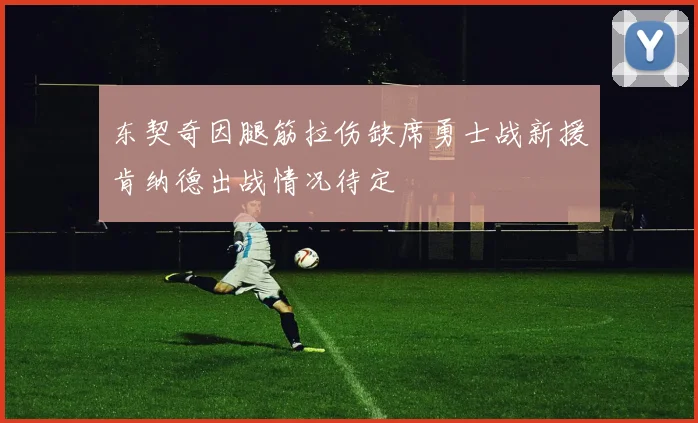 东契奇因腿筋拉伤缺席勇士战新援肯纳德出战情况待定