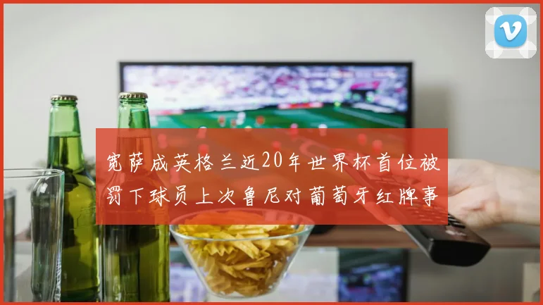 宽萨成英格兰近20年世界杯首位被罚下球员上次鲁尼对葡萄牙红牌事件回顾