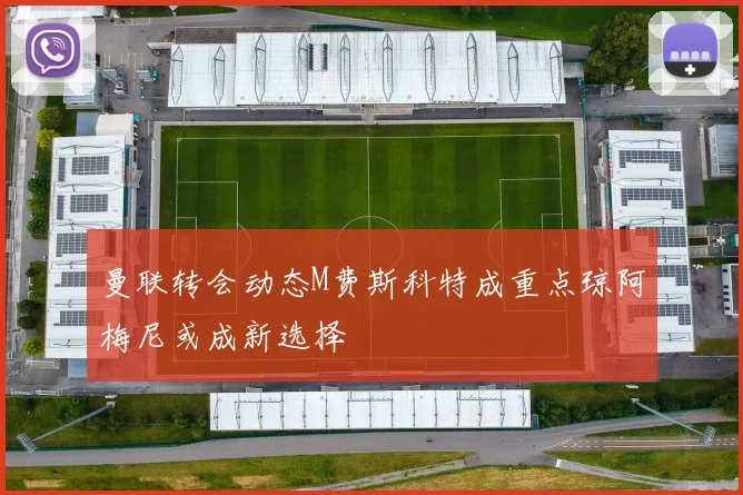曼联转会动态M费斯科特成重点琼阿梅尼或成新选择