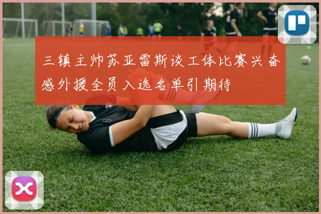 三镇主帅苏亚雷斯谈工体比赛兴奋感外援全员入选名单引期待