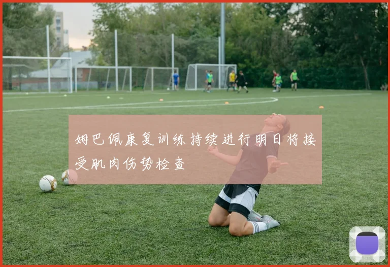 姆巴佩康复训练持续进行明日将接受肌肉伤势检查