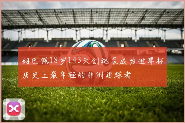 姆巴佩18岁143天创纪录成为世界杯历史上最年轻的非洲进球者
